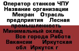 Оператор станков ЧПУ › Название организации ­ Мекран › Отрасль предприятия ­ Лесная промышленность › Минимальный оклад ­ 50 000 - Все города Работа » Вакансии   . Иркутская обл.,Иркутск г.